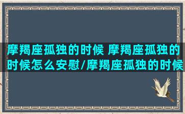 摩羯座孤独的时候 摩羯座孤独的时候怎么安慰/摩羯座孤独的时候 摩羯座孤独的时候怎么安慰-我的网站